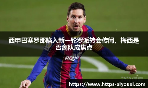 西甲巴塞罗那陷入新一轮罗派转会传闻,梅西是否离队成焦点