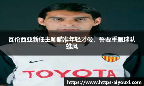 瓦伦西亚新任主帅瞄准年轻才俊,誓要重振球队雄风