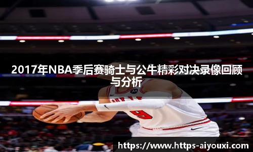 2017年NBA季后赛骑士与公牛精彩对决录像回顾与分析