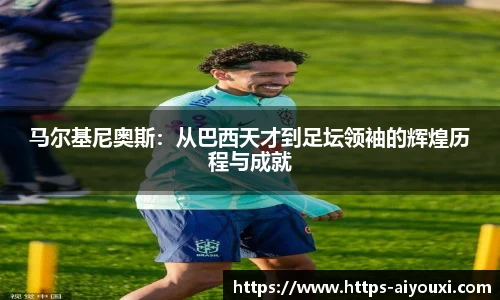马尔基尼奥斯：从巴西天才到足坛领袖的辉煌历程与成就